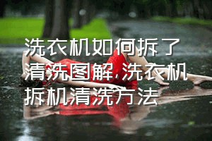 洗衣机如何拆了清洗图解（洗衣机拆机清洗方法）