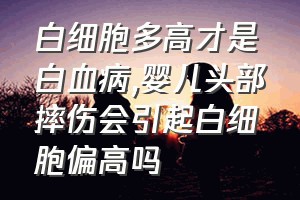 白细胞多高才是白血病（婴儿头部摔伤会引起白细胞偏高吗）