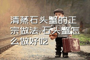 清蒸石头蟹的正宗做法（石头蟹怎么做好吃）