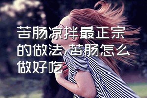 苦肠凉拌最正宗的做法（苦肠怎么做好吃）