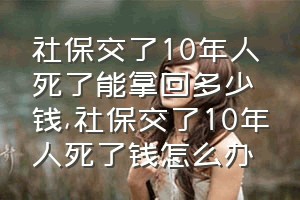 社保交了10年人死了能拿回多少钱（社保交了10年人死了钱怎么办）