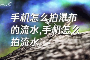 手机怎么拍瀑布的流水（手机怎么拍流水）