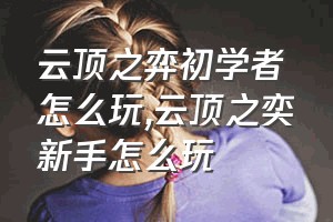 云顶之弈初学者怎么玩（云顶之奕新手怎么玩）