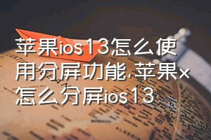 苹果ios13怎么使用分屏功能（苹果x怎么分屏ios13）