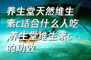 养生堂天然维生素c适合什么人吃（养生堂维生素c的功效）