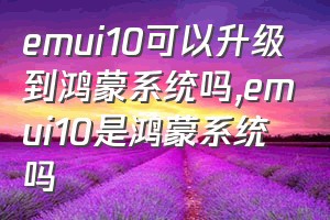 emui10可以升级到鸿蒙系统吗（emui10是鸿蒙系统吗）