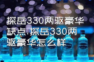 探岳330两驱豪华缺点（探岳330两驱豪华怎么样）