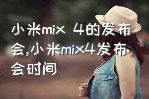 小米mix 4的发布会（小米mix4发布会时间）