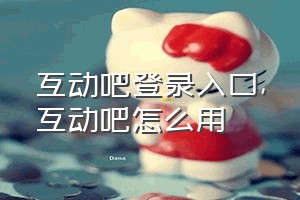 互动吧登录入口（互动吧怎么用）