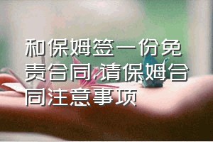 和保姆签一份免责合同（请保姆合同注意事项）