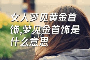 女人梦见黄金首饰（梦见金首饰是什么意思）