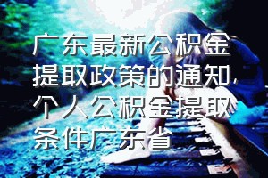 广东最新公积金提取政策的通知（个人公积金提取条件广东省）