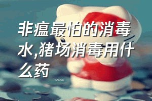 非瘟最怕的消毒水（猪场消毒用什么药）