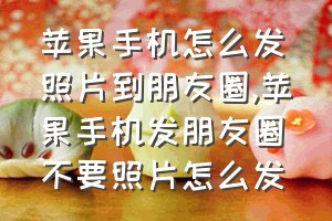 苹果手机怎么发照片到朋友圈（苹果手机发朋友圈不要照片怎么发）