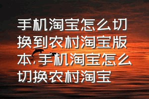 手机淘宝怎么切换到农村淘宝版本（手机淘宝怎么切换农村淘宝）