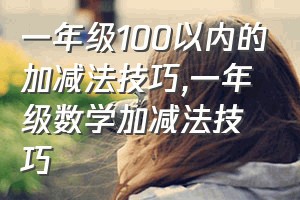 一年级100以内的加减法技巧（一年级数学加减法技巧）