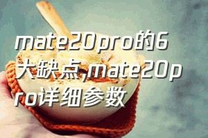 mate20pro的6大缺点（mate20pro详细参数）