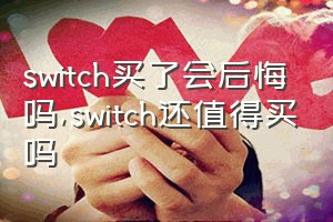 switch买了会后悔吗（switch还值得买吗）