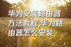 华为安装路由器方法教程（华为路由器怎么安装）