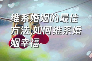 维系婚姻的最佳方法（如何维系婚姻幸福）