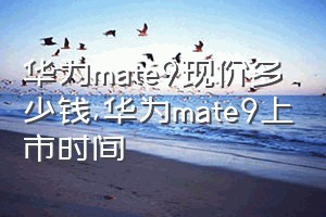 华为mate9现价多少钱（华为mate9上市时间）