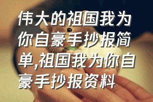 伟大的祖国我为你自豪手抄报简单（祖国我为你自豪手抄报资料）