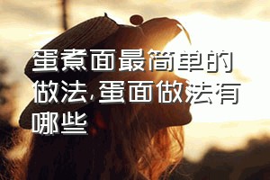 蛋煮面最简单的做法（蛋面做法有哪些）