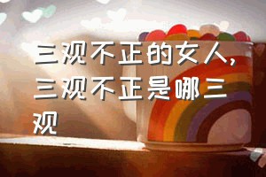 三观不正的女人（三观不正是哪三观）