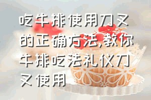 吃牛排使用刀叉的正确方法（教你牛排吃法礼仪刀叉使用）