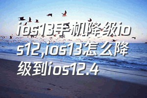 ios13手机降级ios12（ios13怎么降级到ios12.4）