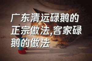 广东清远碌鹅的正宗做法（客家碌鹅的做法）