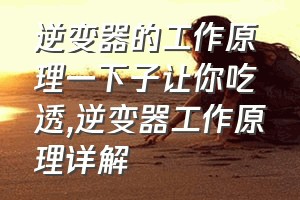 逆变器的工作原理一下子让你吃透（逆变器工作原理详解）