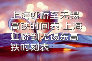 上海虹桥至无锡高铁时间表（上海虹桥到无锡东高铁时刻表）