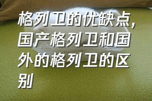 格列卫的优缺点（国产格列卫和国外的格列卫的区别）