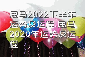 属马2022下半年运势及运程（属马2020年运势及运程）