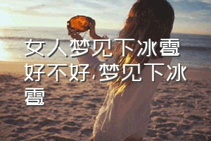 女人梦见下冰雹好不好（梦见下冰雹）