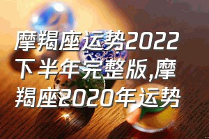 摩羯座运势2022下半年完整版（摩羯座2020年运势）