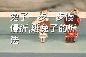 兔子一步一步慢慢折（纸兔子的折法）