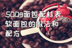 500g面包配料表（软面包的做法和配方）