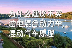 为什么建议不买油电混合动力车（混动汽车原理）