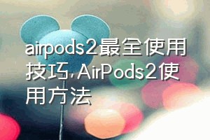 airpods2最全使用技巧（AirPods2使用方法）