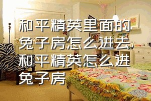 和平精英里面的兔子房怎么进去（和平精英怎么进兔子房）