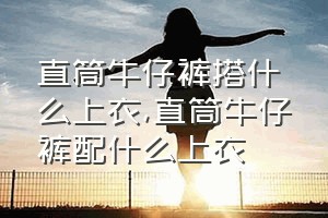 直筒牛仔裤搭什么上衣（直筒牛仔裤配什么上衣）