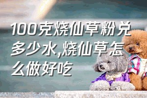 100克烧仙草粉兑多少水（烧仙草怎么做好吃）