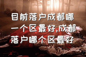 目前落户成都哪一个区最好（成都落户哪个区最好）