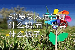 50岁女人适合穿什么裙（五十岁穿什么裤子）