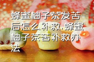 蜂蜜柚子茶发苦后怎么补救（蜂蜜柚子茶苦补救办法）