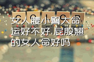 女人腰小臀大命运好不好（屁股翘的女人命好吗）