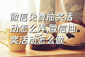 微信免费抽奖活动怎么弄（微信抽奖活动怎么做）