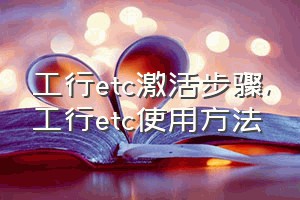 工行etc激活步骤（工行etc使用方法）